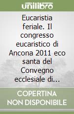 Eucaristia feriale. Il congresso eucaristico di Ancona 2011 eco santa del Convegno ecclesiale di Verona 2006 libro