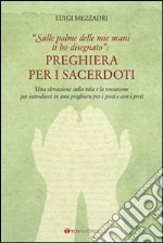 Preghiera per i sacerdoti. Una elevazione sulla vita e la vocazione per introdurci in una preghiera per i preti e con i preti libro