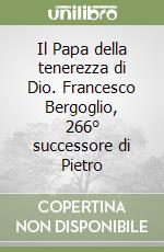 Il Papa della tenerezza di Dio. Francesco Bergoglio, 266° successore di Pietro libro