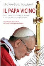 Il Papa vicino. Francesco e l'odore delle pecore, il popolo e l'odore del pastore libro