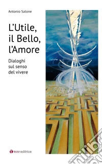 L'utile, il bello, l'amore. Dialoghi sul senso del vivere libro