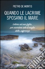 Quando le lacrime sposano il mare. Lettera ad una figlia per ricordare solo il meglio della sofferenza