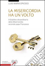 La misericordia ha un volto. Il Giubileo straordinario della Misericordia secondo papa Francesco libro