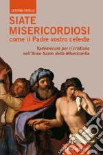 Siate misericordiosi come il Padre vostro celeste. Vademecum per il cristiano nell'anno santo della Misericordia libro