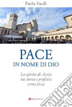 Pace in nome di Dio. Lo spirito di Assisi tra storia e profezia (1986-2016) libro