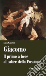 Giacomo. Il primo a bere al calice della passione libro