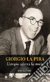 Giorgio La Pira. L'utopia salverà la storia libro