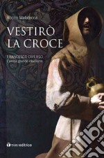 Vestirò la croce. Francesco diverso. L'unica grande ribellione libro