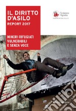 Il diritto dì'asilo. Report 2017. Minori rifugiati vulnerabili e senza voce libro