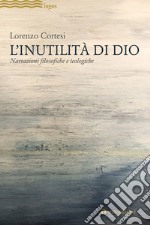 L'Inutilità di Dio. Narrazioni filosofiche e teologiche libro