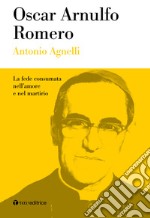 Oscar Arnulfo Romero. La fede consumata nell'amore e nel martirio libro