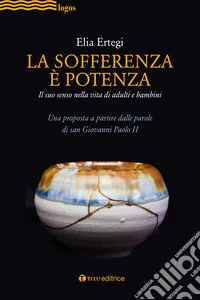 La sofferenza è potenza. lI suo senso nella vita di adulti e bambini. Una proposta a partire dalle parole di san Giovanni Paolo II libro