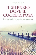 Il silenzio dove il cuore riposa. In viaggio alla ricerca di una gemma rara libro