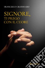 Signore, ti prego con il cuore. Itinerario di preghiera personale libro