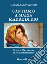 Cantiamo a Maria, madre di Dio. Storia e commento di sei canti mariani libro