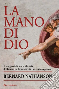La mano di Dio. Il viaggio dalla morte alla vita del famoso medico abortista che cambiò opinione libro