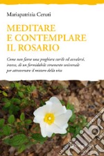 Meditare e contemplare il Rosario. Come non farne una preghiera sterile ed avvalersi, invece, di un formidabile strumento universale per attraversare il mistero della vita libro