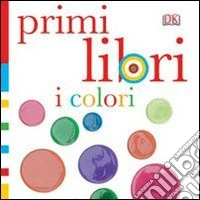 I colori. Primi libri. Ediz. illustrata