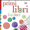 I colori. Primi libri. Ediz. illustrata libro