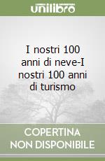 I nostri 100 anni di neve-I nostri 100 anni di turismo libro