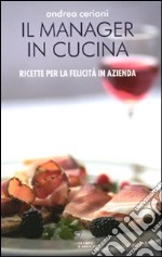 Manager in cucina. Ricette per la felicità in azienda libro