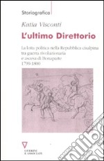 L'Ultimo direttorio. La lotta politica nella Repubblica Cisalpina tra guerra rivoluzionaria e ascesa di Bonaparte 1799-1800