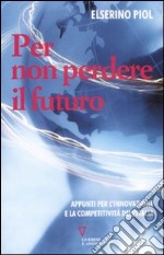 Per non perdere il futuro. Appunti per l'innovazione e la competitività dell'Italia