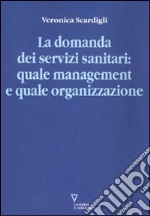 La domanda dei servizi sanitari: quale management e quale organizzazione libro