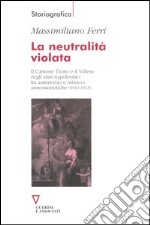 La neutralità violata. Il Cantone Ticino e il Vallese negli anni napoleonici tra autonomia e minacce annessionistiche (1810-1813)