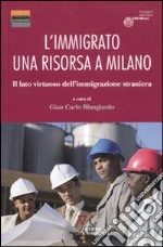 L'immigrato: una risorsa a Milano. Il lato virtuoso dell'immigrazione straniera libro