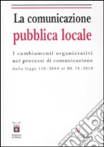 La comunicazione pubblica locale. I cambiamenti organizzativi nei processi di comunicazione dalla legge 150/200 al DL 78/2010 libro