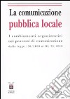 La comunicazione pubblica locale. I cambiamenti organizzativi nei processi di comunicazione dalla legge 150/200 al DL 78/2010 libro