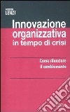 Innovazione organizzativa in tempo di crisi. Come rilanciare il cambiamento libro