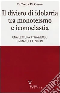 Il divieto di idolatria tra monoteismo e iconoclastia. Una lettura attraverso Emmanuel Levinas libro