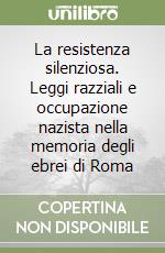 La resistenza silenziosa. Leggi razziali e occupazione nazista nella memoria degli ebrei di Roma libro