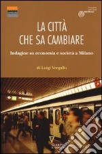 La città che sa cambiare. Indagine su economia e società a Milano libro