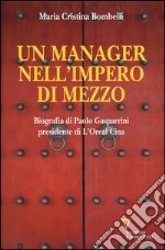 Un manager nell'impero di mezzo. Biografia di Paolo Gasparrini presidente di L'Oreal Cina libro