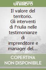 Il valore del territorio. Gli interventi di Friulia nelle testimonianze di imprenditore e manager del Friuli Venezia Giulia libro