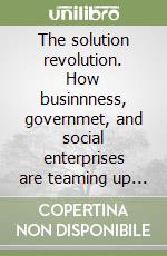 The solution revolution. How businnness, governmet, and social enterprises are teaming up to solve society's toughest problems libro