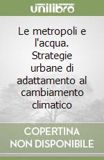 Le metropoli e l'acqua. Strategie urbane di adattamento al cambiamento climatico libro