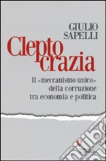 Cleptocrazia. Il «meccanismo unico» della corruzione tra economia e politica libro