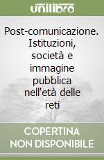 Post-comunicazione. Istituzioni, società e immagine pubblica nell'età delle reti libro