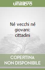 Né vecchi né giovani: cittadini libro