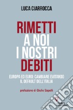 Rimetti a noi i nostri debiti. Europa ed euro: cambiare evitando il default dell'Italia libro