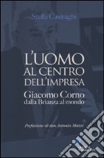 L'uomo al centro dell'impresa. Giacomo Corno dalla Brianza al mondo