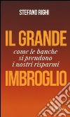 Il grande imbroglio. Come le banche si prendono i nostri risparmi libro di Righi Stefano