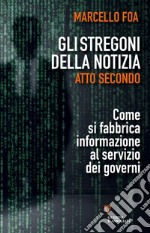 Gli stregoni della notizia. Atto secondo. Come si fabbrica informazione al servizio dei governi libro