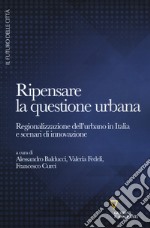 Ripensare la questione urbana. Regionalizzazione dell'urbano in Italia e scenari di innovazione libro