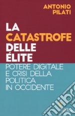 La catastrofe delle élite. Potere digitale e crisi della politica in Occidente libro