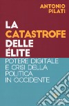 La catastrofe delle élite. Potere digitale e crisi della politica in Occidente libro di Pilati Antonio